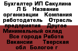 Бухгалтер ИП Сакулина Л.Б › Название организации ­ Компания-работодатель › Отрасль предприятия ­ Другое › Минимальный оклад ­ 1 - Все города Работа » Вакансии   . Тверская обл.,Бологое г.